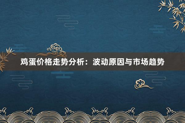 鸡蛋价格走势分析：波动原因与市场趋势