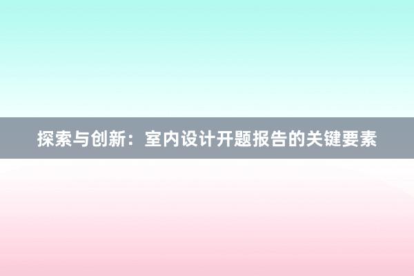 探索与创新：室内设计开题报告的关键要素