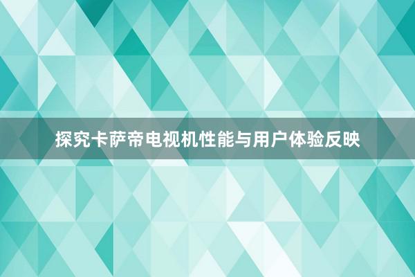 探究卡萨帝电视机性能与用户体验反映