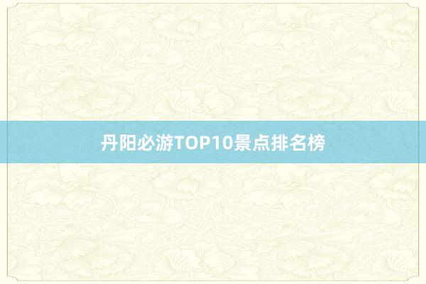 丹阳必游TOP10景点排名榜